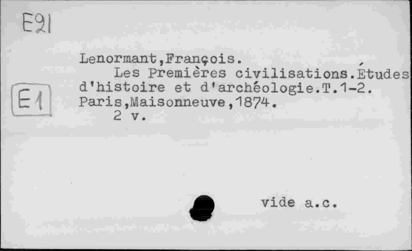 ﻿Lenormant,François.
Les Premières civilisations.Etud.es d’histoire et d’archéologie.T.1-2.
Parіs,Maisonneuve,1874.
2 V.
vide a.c.